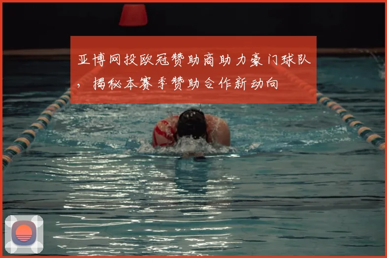 亚博网投欧冠赞助商助力豪门球队，揭秘本赛季赞助合作新动向