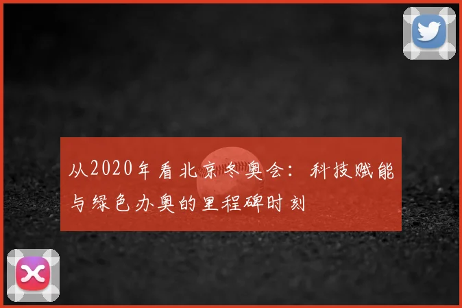 从2020年看北京冬奥会:科技赋能与绿色办奥的里程碑时刻