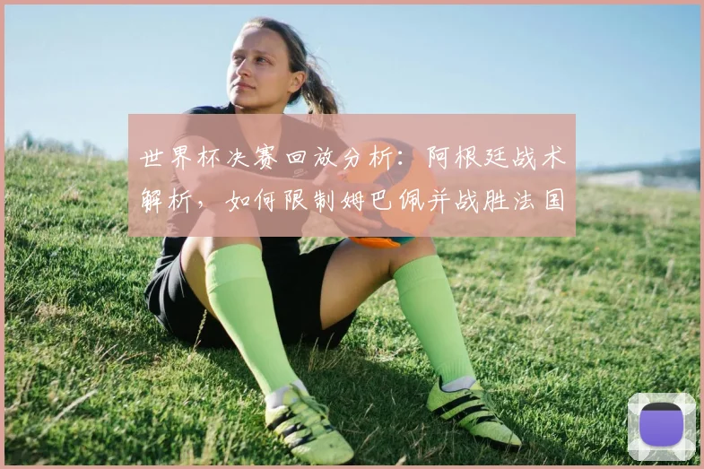 世界杯决赛回放分析：阿根廷战术解析，如何限制姆巴佩并战胜法国