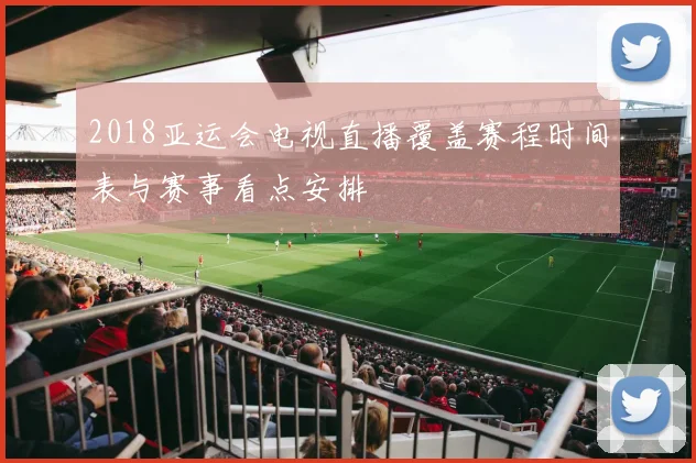 2018亚运会电视直播覆盖赛程时间表与赛事看点安排