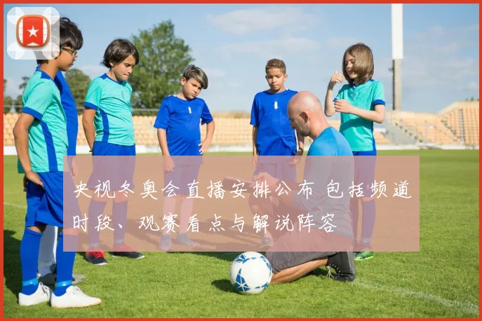 央视冬奥会直播安排公布 包括频道时段、观赛看点与解说阵容