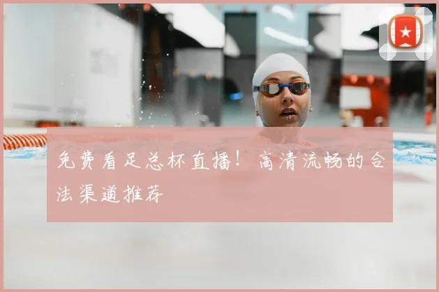 免费看足总杯直播！高清流畅的合法渠道推荐