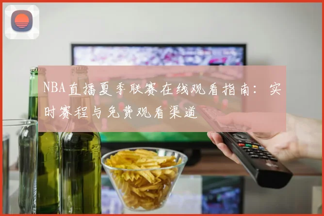 NBA直播夏季联赛在线观看指南：实时赛程与免费观看渠道