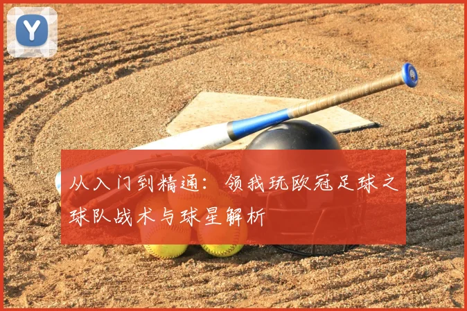 从入门到精通:领我玩欧冠足球之球队战术与球星解析