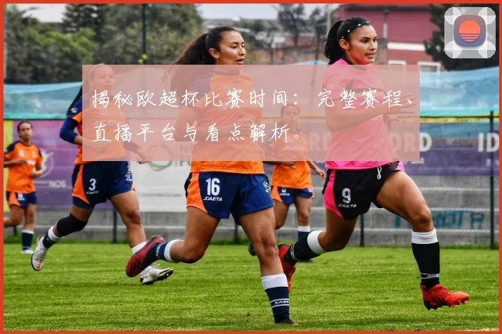 揭秘欧超杯比赛时间：完整赛程、直播平台与看点解析。
