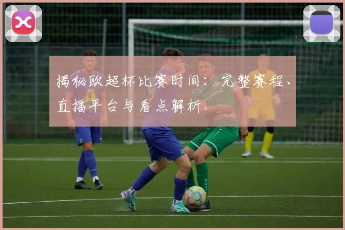 揭秘欧超杯比赛时间：完整赛程、直播平台与看点解析。