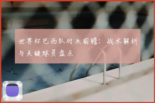 世界杯巴西队对决前瞻：战术解析与关键球员盘点