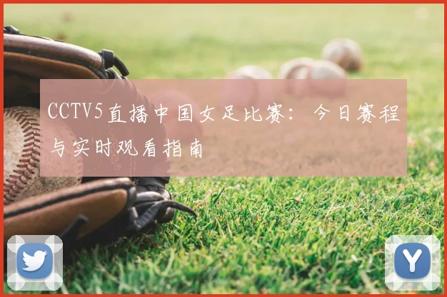 CCTV5直播中国女足比赛：今日赛程与实时观看指南