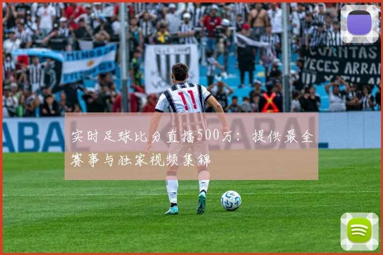 实时足球比分直播500万：提供最全赛事与独家视频集锦