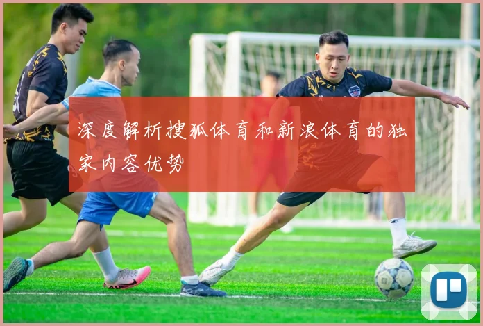 深度解析搜狐体育和新浪体育的独家内容优势