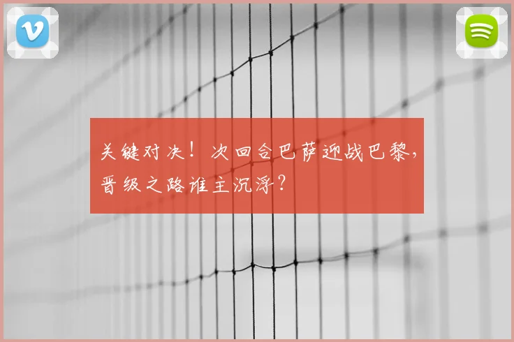 关键对决!次回合巴萨迎战巴黎,晋级之路谁主沉浮?