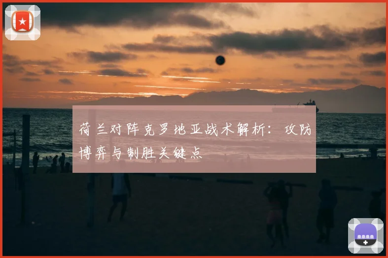 荷兰对阵克罗地亚战术解析：攻防博弈与制胜关键点