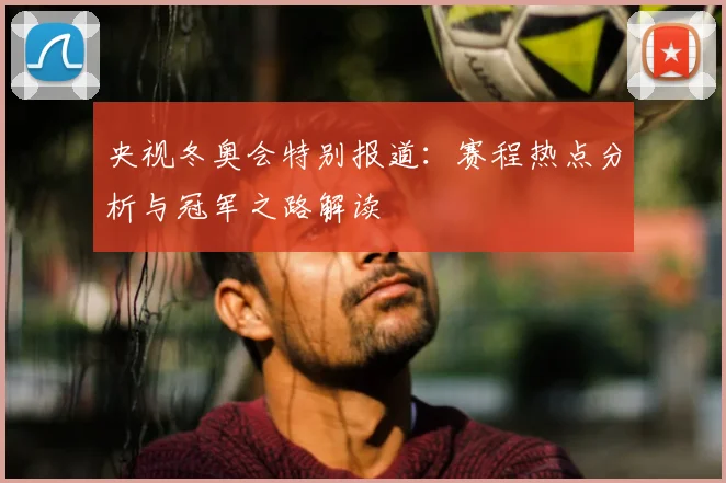 央视冬奥会特别报道:赛程热点分析与冠军之路解读