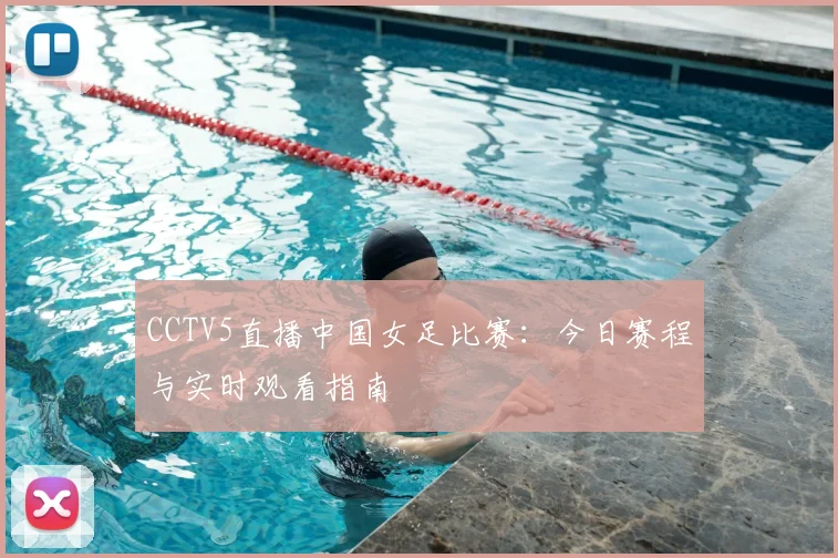 CCTV5直播中国女足比赛：今日赛程与实时观看指南