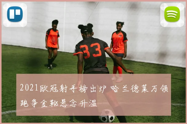 2021欧冠射手榜出炉 哈兰德莱万领跑争金靴悬念升温