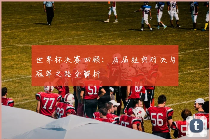 世界杯决赛回顾：历届经典对决与冠军之路全解析