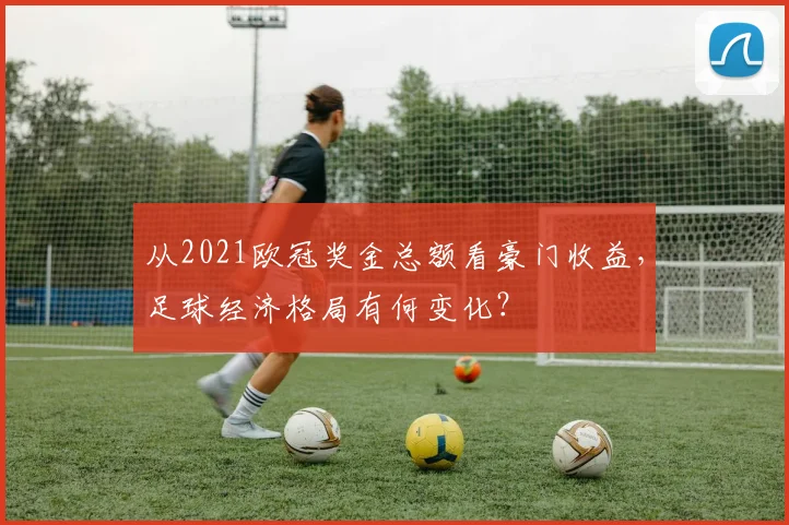 从2021欧冠奖金总额看豪门收益,足球经济格局有何变化?