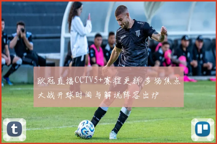 欧冠直播CCTV5+赛程更新 多场焦点大战开球时间与解说阵容出炉