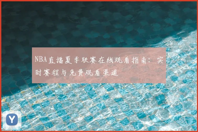 NBA直播夏季联赛在线观看指南：实时赛程与免费观看渠道