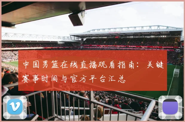 中国男篮在线直播观看指南:关键赛事时间与官方平台汇总