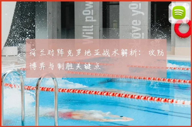 荷兰对阵克罗地亚战术解析:攻防博弈与制胜关键点
