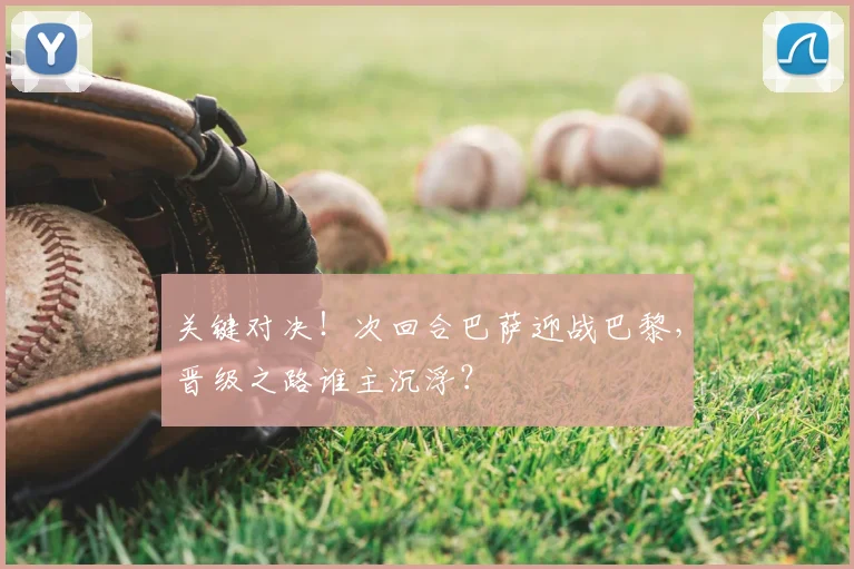 关键对决!次回合巴萨迎战巴黎,晋级之路谁主沉浮?