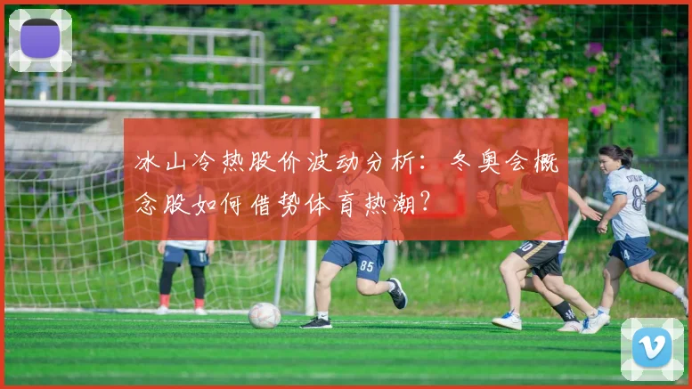 冰山冷热股价波动分析：冬奥会概念股如何借势体育热潮？