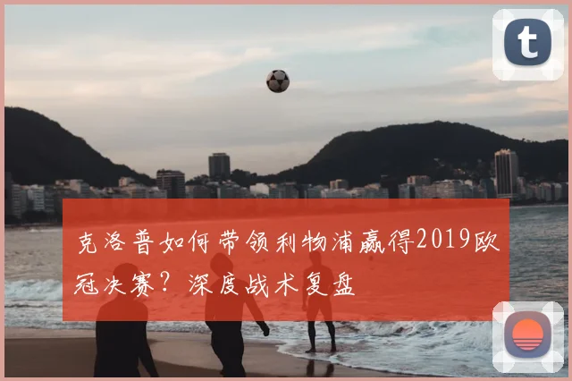 克洛普如何带领利物浦赢得2019欧冠决赛?深度战术复盘