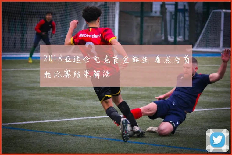 2018亚运会电竞首金诞生 看点与首轮比赛结果解读