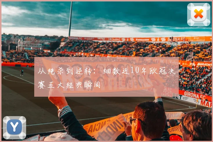 从绝杀到逆转:细数近10年欧冠决赛五大经典瞬间