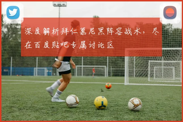 深度解析拜仁慕尼黑阵容战术，尽在百度贴吧专属讨论区