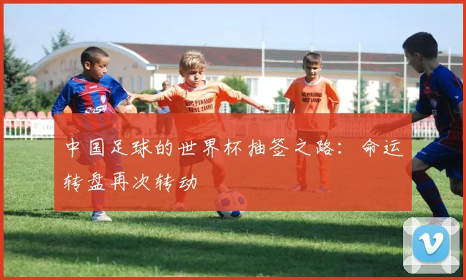 中国足球的世界杯抽签之路：命运转盘再次转动