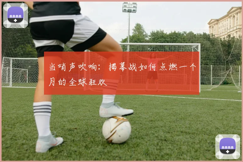 当哨声吹响：揭幕战如何点燃一个月的全球狂欢