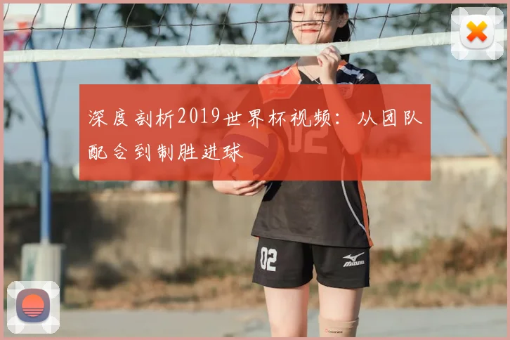 深度剖析2019世界杯视频:从团队配合到制胜进球