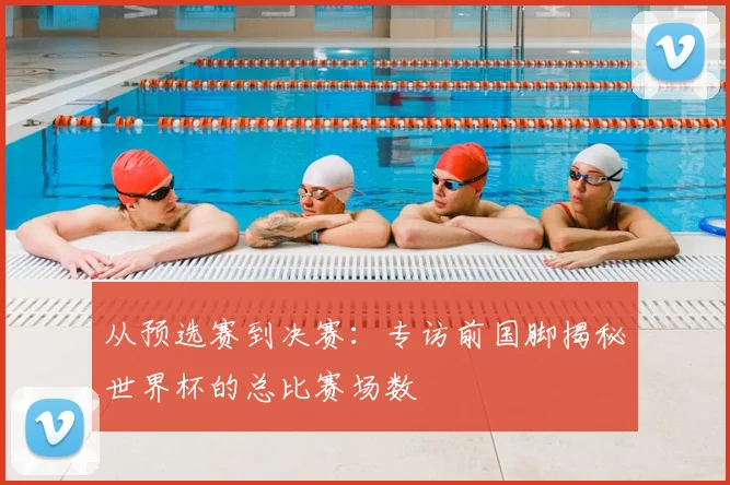 从预选赛到决赛:专访前国脚揭秘世界杯的总比赛场数