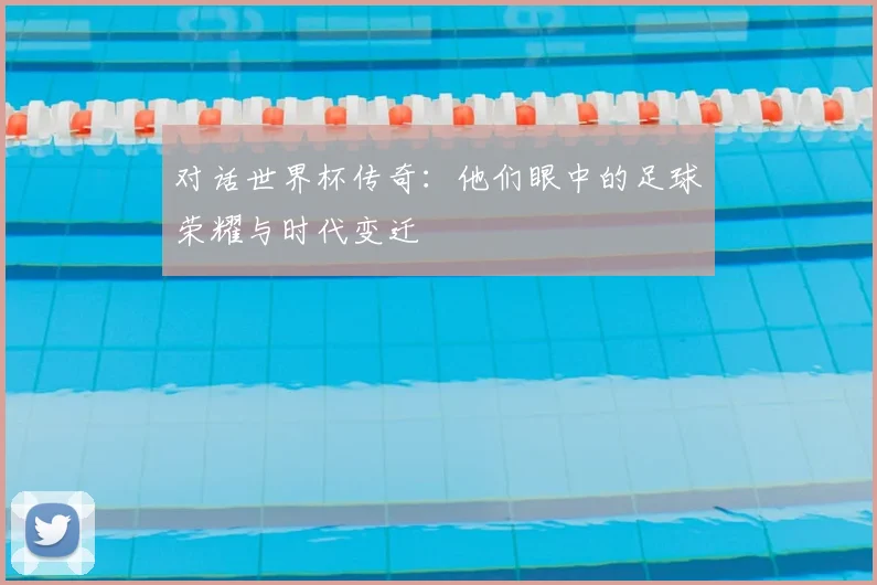 对话世界杯传奇：他们眼中的足球荣耀与时代变迁