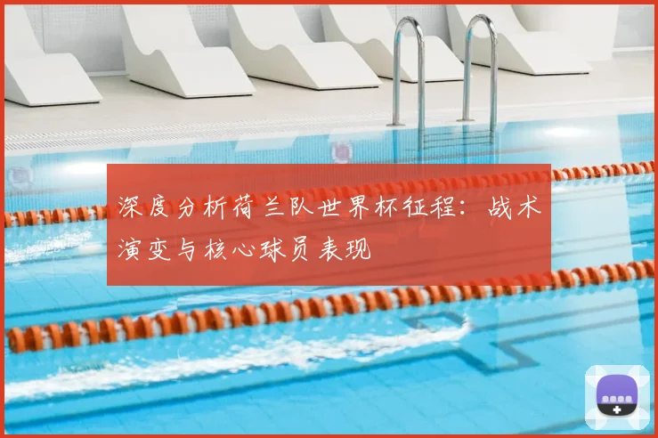 深度分析荷兰队世界杯征程：战术演变与核心球员表现