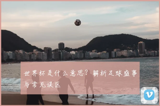 世界杯是什么意思？解析足球盛事与常见误区