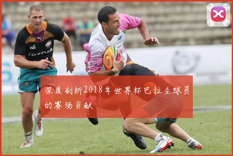 深度剖析2018年世界杯巴拉圭球员的赛场贡献