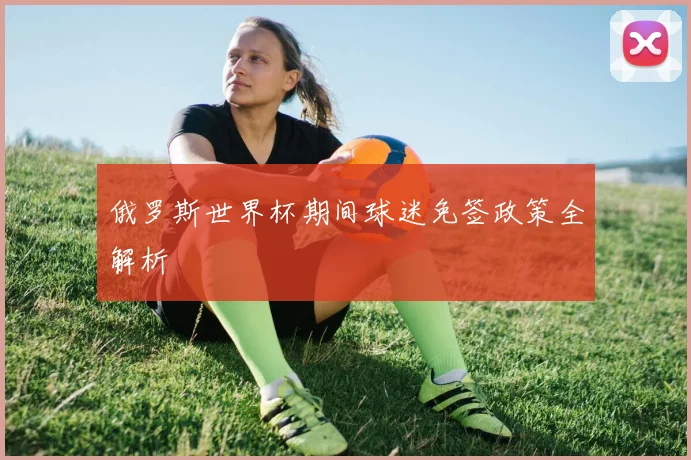 俄罗斯世界杯期间球迷免签政策全解析