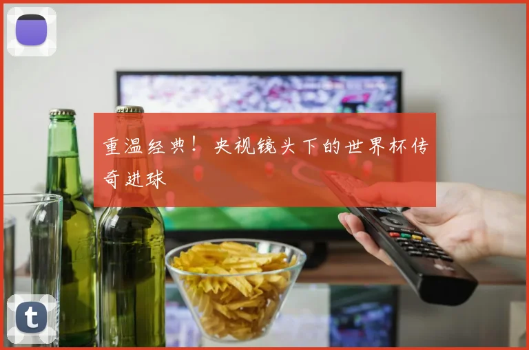 重温经典！央视镜头下的世界杯传奇进球