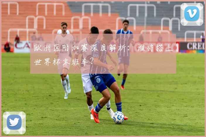 欧洲区附加赛深度解析：谁将搭上世界杯末班车？