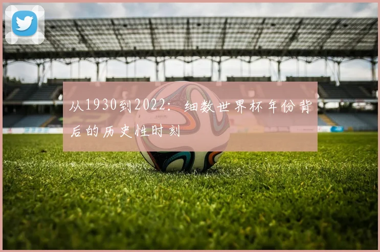 从1930到2022：细数世界杯年份背后的历史性时刻