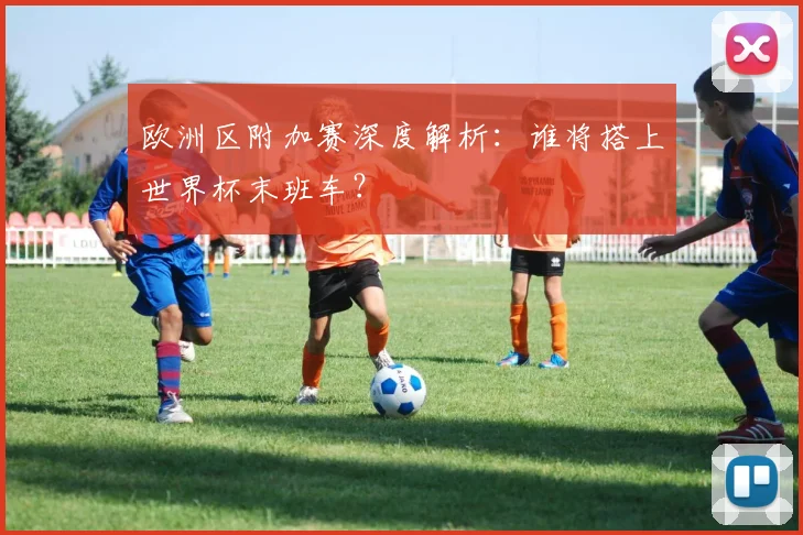 欧洲区附加赛深度解析：谁将搭上世界杯末班车？