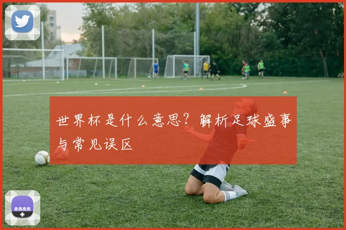 世界杯是什么意思？解析足球盛事与常见误区