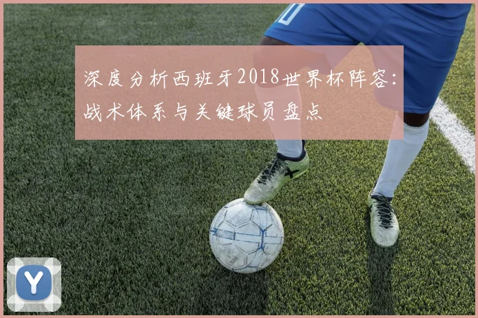 深度分析西班牙2018世界杯阵容：战术体系与关键球员盘点