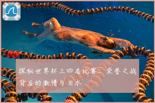 探秘世界杯三四名比赛：荣誉之战背后的激情与泪水