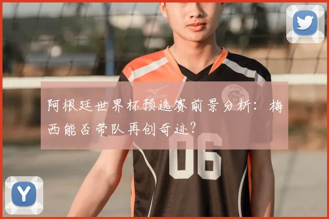 阿根廷世界杯预选赛前景分析：梅西能否带队再创奇迹？