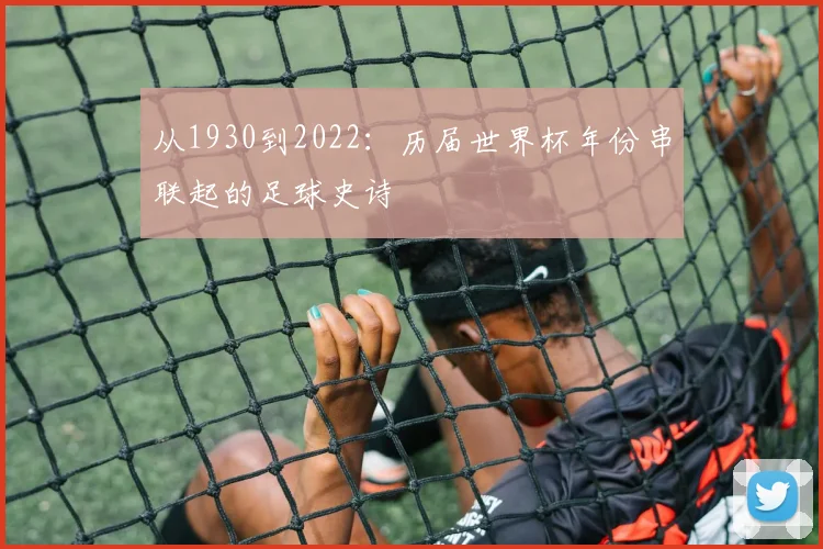 从1930到2022：历届世界杯年份串联起的足球史诗