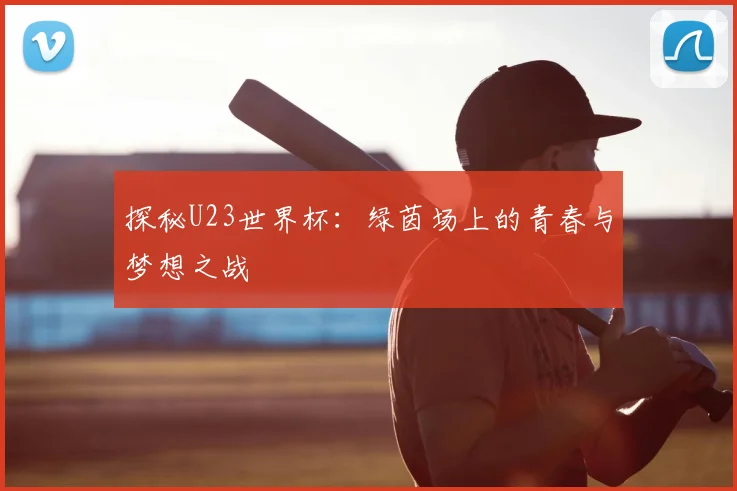 探秘U23世界杯:绿茵场上的青春与梦想之战